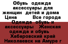 Обувь, одежда, аксессуары для женщин, детей и дома › Цена ­ 100 - Все города Одежда, обувь и аксессуары » Женская одежда и обувь   . Хабаровский край,Николаевск-на-Амуре г.